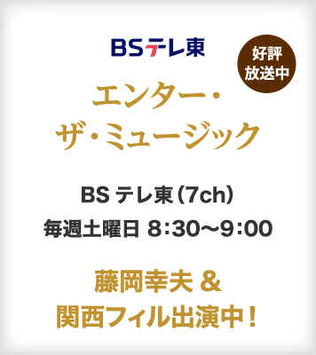 エンター・ザ・ミュージック BSテレ東 藤岡幸夫＆関西フィル出演中！BSテレ東（7ch）にて毎週土曜日8：30～9：00　好評放送中